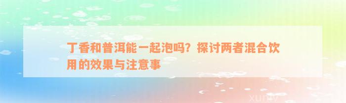 丁香和普洱能一起泡吗？探讨两者混合饮用的效果与注意事