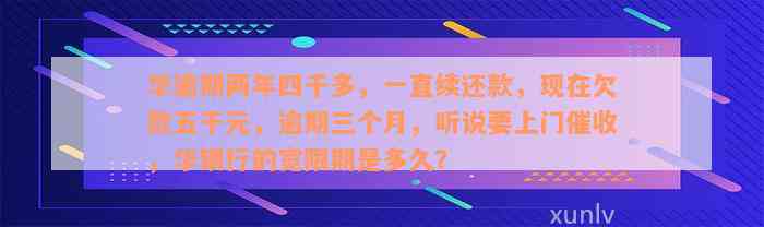 华逾期两年四千多，一直续还款，现在欠款五千元，逾期三个月，听说要上门催收，华银行的宽限期是多久？