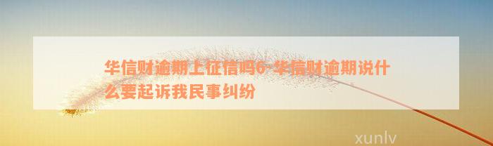 华信财逾期上征信吗6-华信财逾期说什么要起诉我民事纠纷