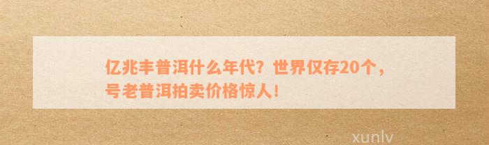 亿兆丰普洱什么年代？世界仅存20个，号老普洱拍卖价格惊人！