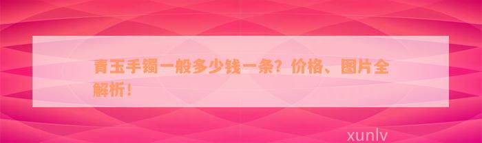 青玉手镯一般多少钱一条？价格、图片全解析！