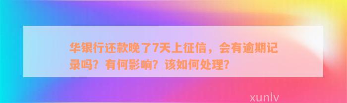 华银行还款晚了7天上征信，会有逾期记录吗？有何影响？该如何处理？