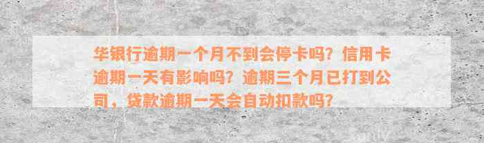 华银行逾期一个月不到会停卡吗？信用卡逾期一天有影响吗？逾期三个月已打到公司，贷款逾期一天会自动扣款吗？