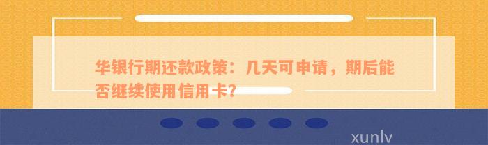 华银行期还款政策：几天可申请，期后能否继续使用信用卡？