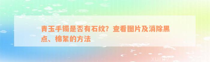 青玉手镯是否有石纹？查看图片及消除黑点、棉絮的方法