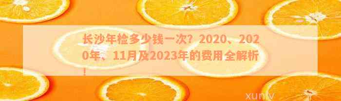 长沙年检多少钱一次？2020、2020年、11月及2023年的费用全解析！