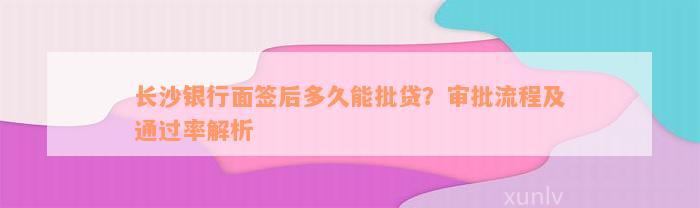 长沙银行面签后多久能批贷？审批流程及通过率解析