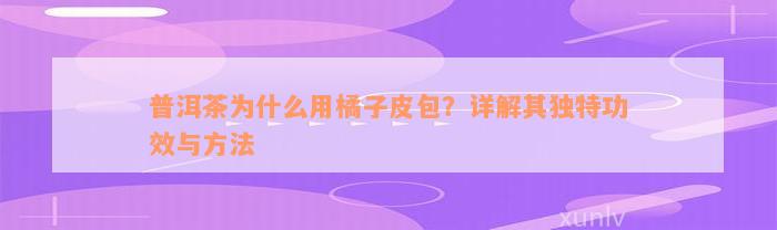 普洱茶为什么用橘子皮包？详解其独特功效与方法