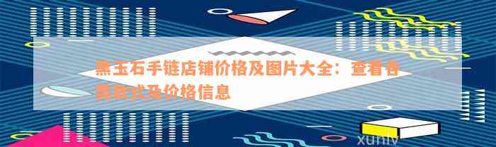 黑玉石手链店铺价格及图片大全：查看各类款式及价格信息