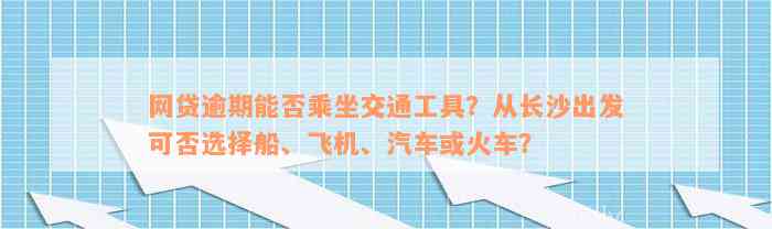 网贷逾期能否乘坐交通工具？从长沙出发可否选择船、飞机、汽车或火车？