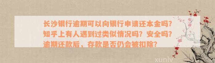 长沙银行逾期可以向银行申请还本金吗？知乎上有人遇到过类似情况吗？安全吗？逾期还款后，存款是否仍会被扣除？