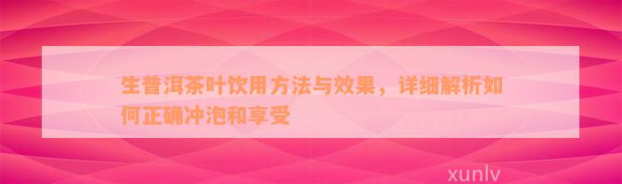 生普洱茶叶饮用方法与效果，详细解析如何正确冲泡和享受