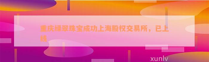 重庆绿翠珠宝成功上海股权交易所，已上线