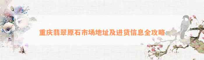 重庆翡翠原石市场地址及进货信息全攻略