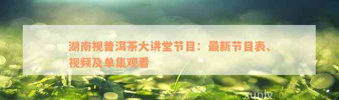 湖南视普洱茶大讲堂节目：最新节目表、视频及单集观看