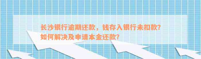 长沙银行逾期还款，钱存入银行未扣款？如何解决及申请本金还款？