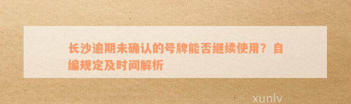 长沙逾期未确认的号牌能否继续使用？自编规定及时间解析