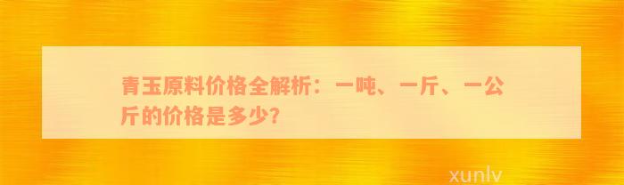 青玉原料价格全解析：一吨、一斤、一公斤的价格是多少？