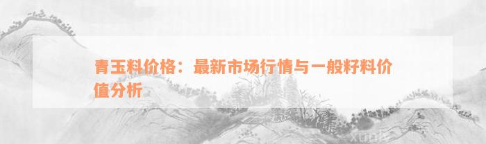 青玉料价格：最新市场行情与一般籽料价值分析