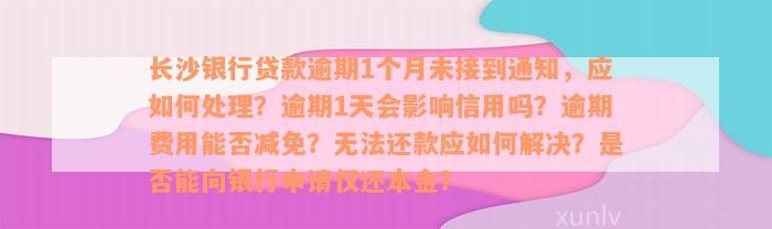 长沙银行贷款逾期1个月未接到通知，应如何处理？逾期1天会影响信用吗？逾期费用能否减免？无法还款应如何解决？是否能向银行申请仅还本金？