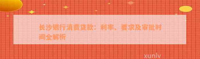 长沙银行消费贷款：利率、要求及审批时间全解析