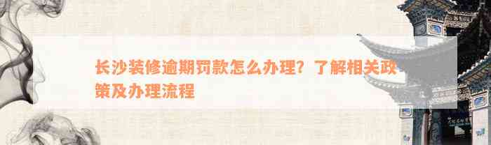 长沙装修逾期罚款怎么办理？了解相关政策及办理流程