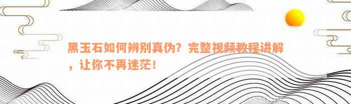 黑玉石如何辨别真伪？完整视频教程讲解，让你不再迷茫！