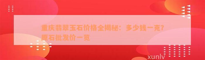 重庆翡翠玉石价格全揭秘：多少钱一克？原石批发价一览