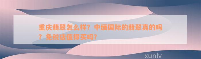 重庆翡翠怎么样？中缅国际的翡翠真的吗？免税店值得买吗？