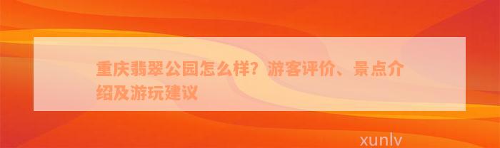 重庆翡翠公园怎么样？游客评价、景点介绍及游玩建议