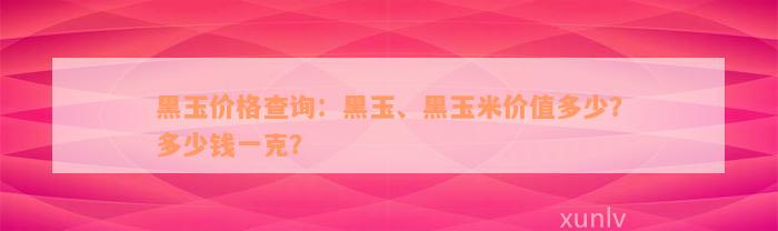 黑玉价格查询：黑玉、黑玉米价值多少？多少钱一克？