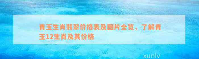 青玉生肖翡翠价格表及图片全览，了解青玉12生肖及其价格