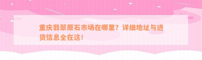 重庆翡翠原石市场在哪里？详细地址与进货信息全在这！