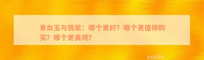 青白玉与翡翠：哪个更好？哪个更值得购买？哪个更美观？