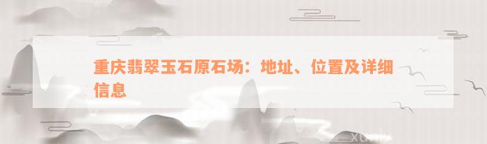 重庆翡翠玉石原石场：地址、位置及详细信息
