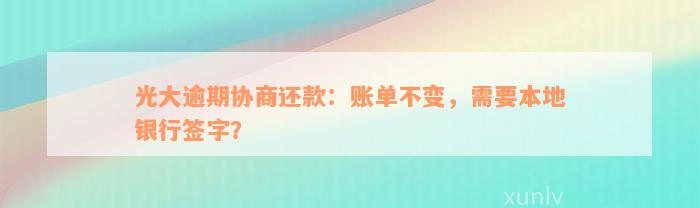 光大逾期协商还款：账单不变，需要本地银行签字？