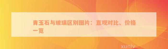 青玉石与玻璃区别图片：直观对比、价格一览