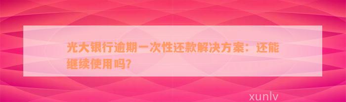 光大银行逾期一次性还款解决方案：还能继续使用吗？