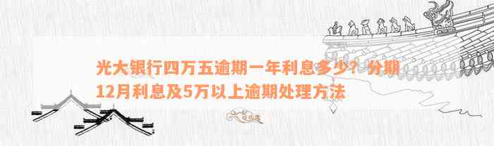 光大银行四万五逾期一年利息多少？分期12月利息及5万以上逾期处理方法