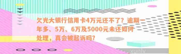 欠光大银行信用卡4万元还不了？逾期一年多、5万、6万及5000元未还如何处理，真会被起诉吗？