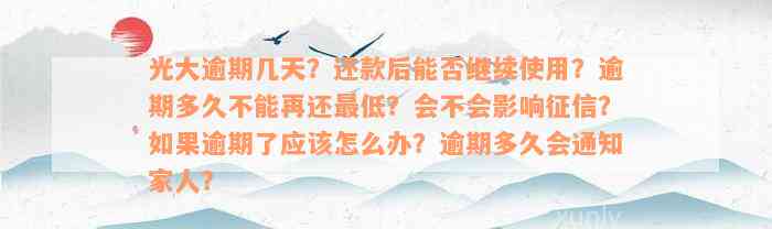 光大逾期几天？还款后能否继续使用？逾期多久不能再还最低？会不会影响征信？如果逾期了应该怎么办？逾期多久会通知家人？