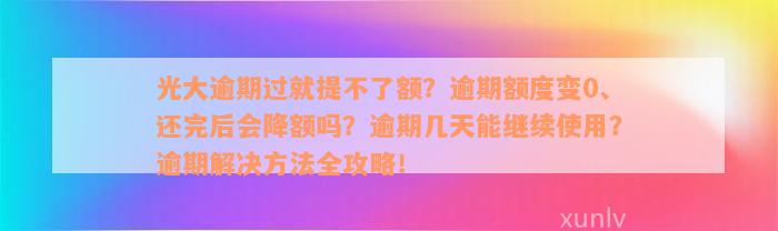 光大逾期过就提不了额？逾期额度变0、还完后会降额吗？逾期几天能继续使用？逾期解决方法全攻略！