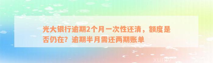 光大银行逾期2个月一次性还清，额度是否仍在？逾期半月需还两期账单