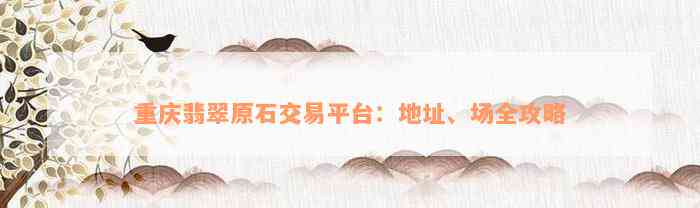 重庆翡翠原石交易平台：地址、场全攻略