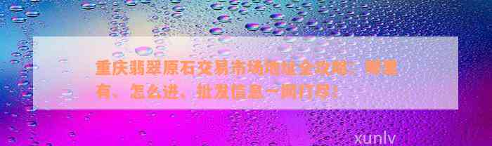 重庆翡翠原石交易市场地址全攻略：哪里有、怎么进、批发信息一网打尽！