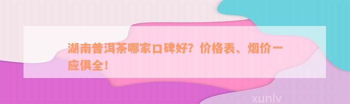 湖南普洱茶哪家口碑好？价格表、烟价一应俱全！