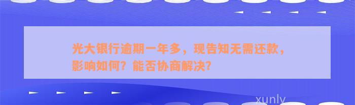 光大银行逾期一年多，现告知无需还款，影响如何？能否协商解决？