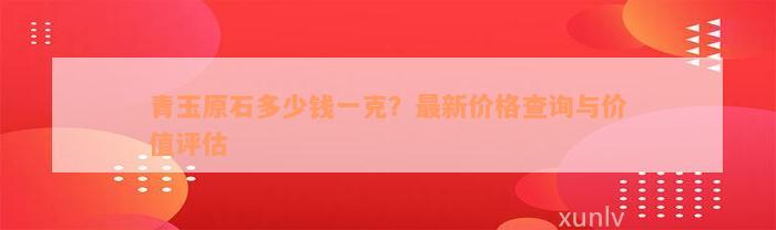 青玉原石多少钱一克？最新价格查询与价值评估