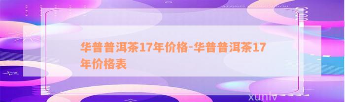 华普普洱茶17年价格-华普普洱茶17年价格表