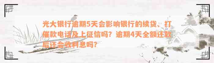 光大银行逾期5天会影响银行的续贷、打催款电话及上征信吗？逾期4天全额还款后还会收利息吗？